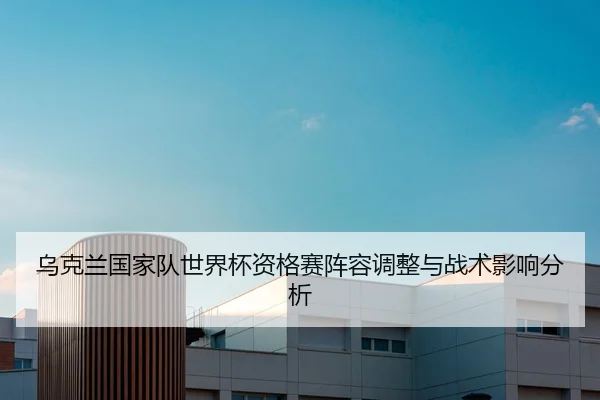 乌克兰国家队世界杯资格赛阵容调整与战术影响分析