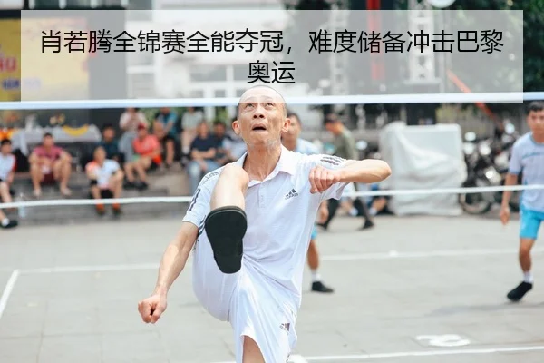 肖若腾全锦赛全能夺冠，难度储备冲击巴黎奥运