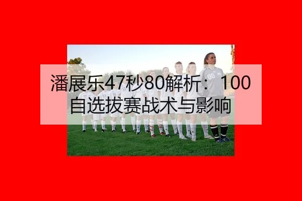 潘展乐47秒80解析：100自选拔赛战术与影响